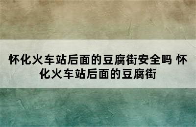 怀化火车站后面的豆腐街安全吗 怀化火车站后面的豆腐街